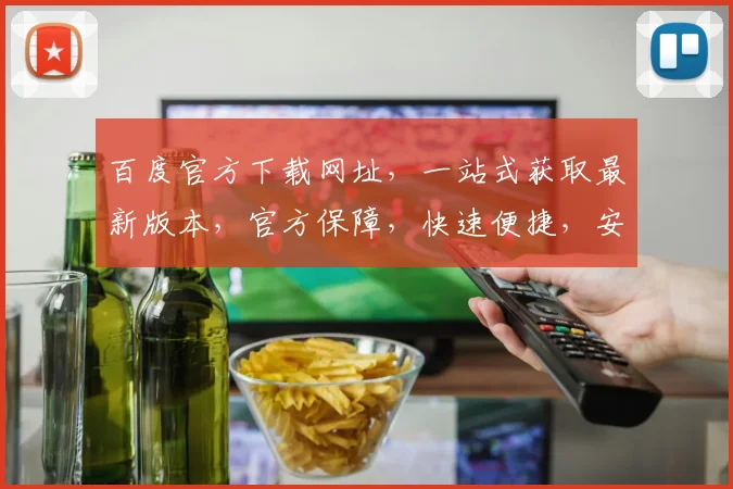 百度官方下载网址，一站式获取最新版本，官方保障，快速便捷，安全可靠，不容错过