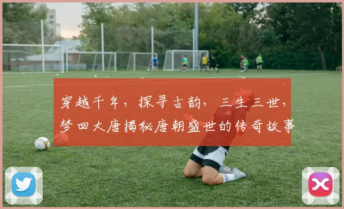 穿越千年，探寻古韵，三生三世，梦回大唐揭秘唐朝盛世的传奇故事
