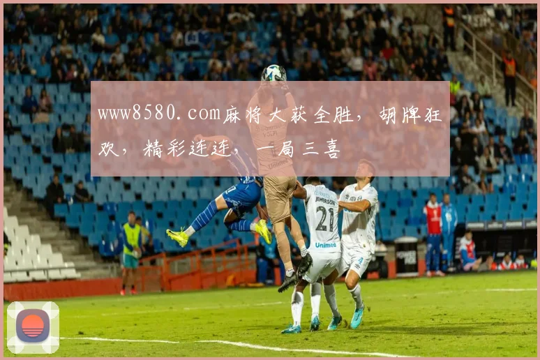 www8580.com麻将大获全胜，胡牌狂欢，精彩连连，一局三喜