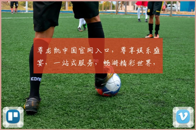 尊龙凯中国官网入口，尊享娱乐盛宴，一站式服务，畅游精彩世界，三重惊喜，不容错过