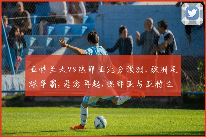 亚特兰大vs热那亚比分预测,欧洲足球争霸,悬念再起,热那亚与亚特兰大谁将脱颖而出