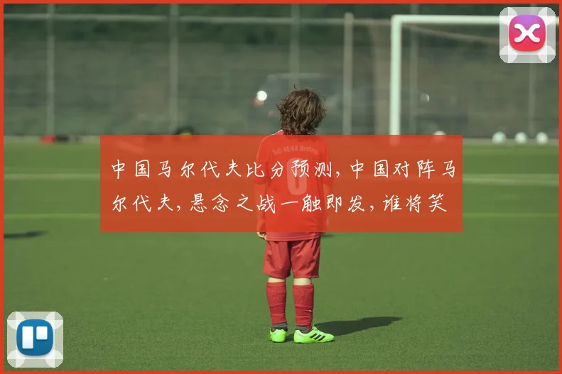 中国马尔代夫比分预测,中国对阵马尔代夫,悬念之战一触即发,谁将笑到最后
