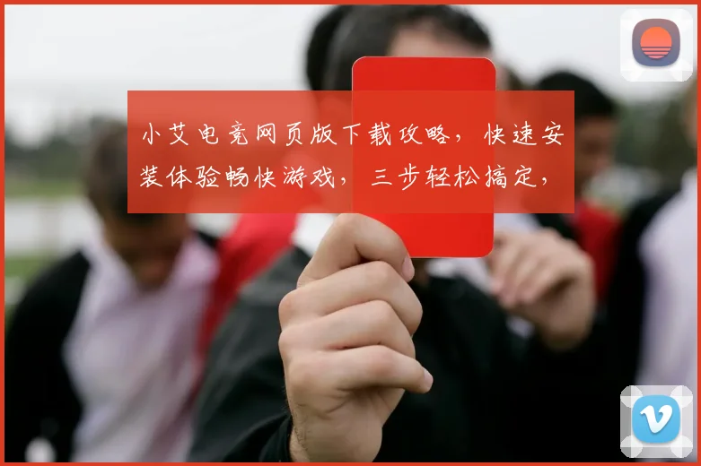 小艾电竞网页版下载攻略，快速安装体验畅快游戏，三步轻松搞定，不容错过