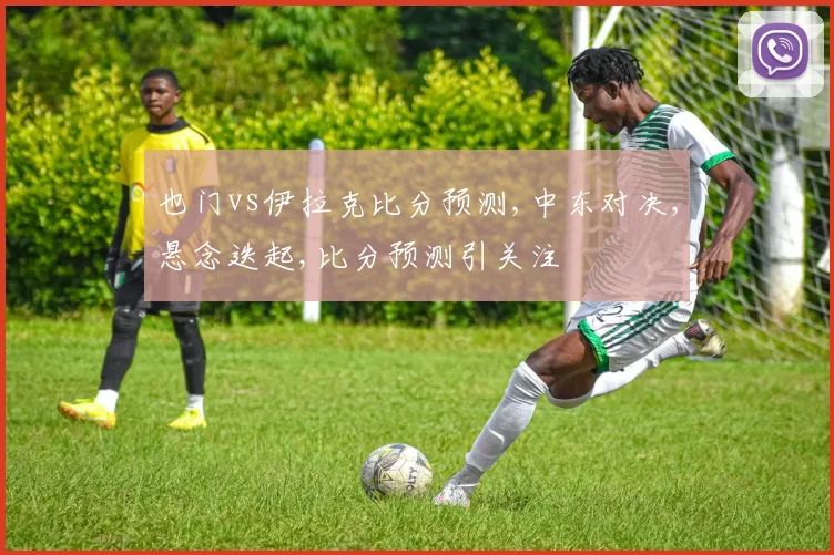 也门vs伊拉克比分预测,中东对决,悬念迭起,比分预测引关注