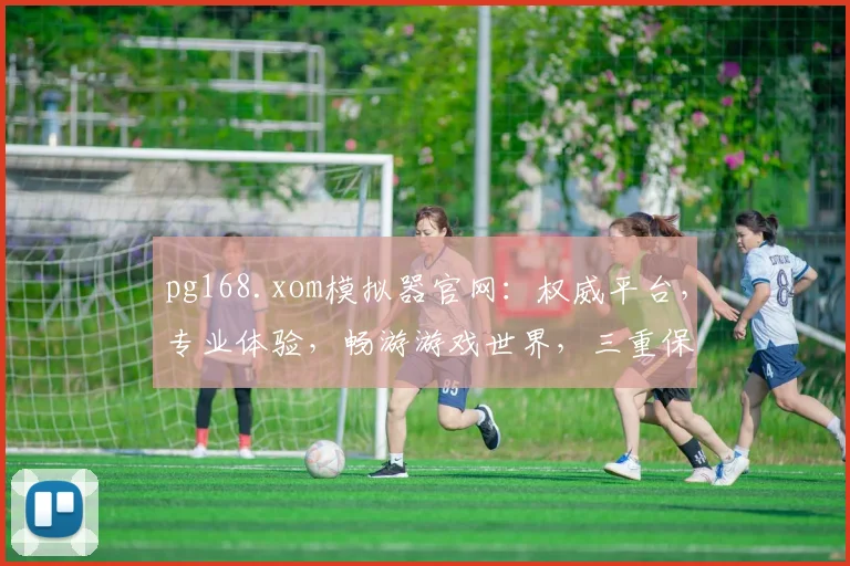 pg168.xom模拟器官网：权威平台，专业体验，畅游游戏世界，三重保障，不容错过