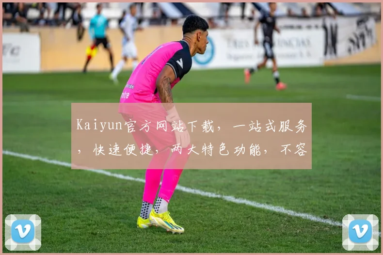 Kaiyun官方网站下载，一站式服务，快速便捷，两大特色功能，不容错过，立即下载体验