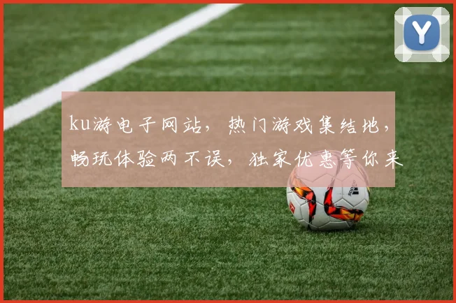 ku游电子网站，热门游戏集结地，畅玩体验两不误，独家优惠等你来