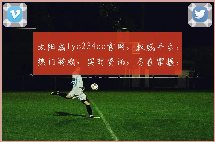 太阳成tyc234cc官网，权威平台，热门游戏，实时资讯，尽在掌握，体验非凡