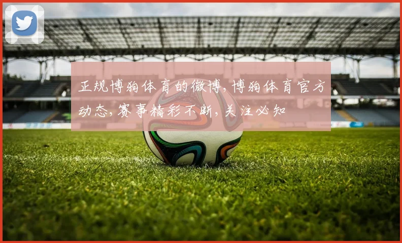 正规博狗体育的微博,博狗体育官方动态,赛事精彩不断,关注必知