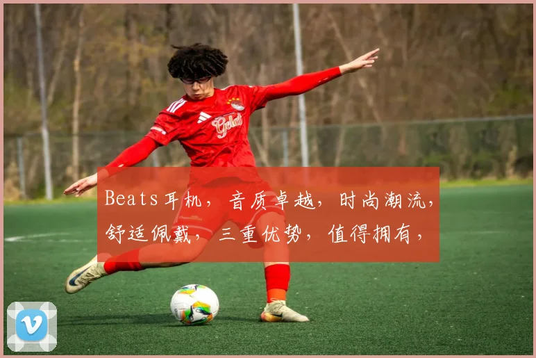 Beats耳机，音质卓越，时尚潮流，舒适佩戴，三重优势，值得拥有，不容错过，品质之选。