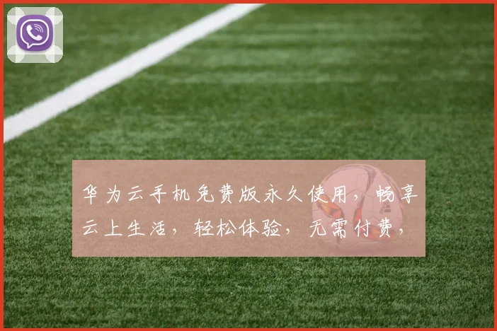 华为云手机免费版永久使用，畅享云上生活，轻松体验，无需付费，畅享无忧
