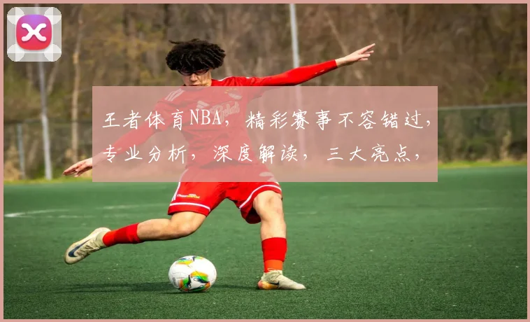 王者体育NBA，精彩赛事不容错过，专业分析，深度解读，三大亮点，尽在掌握
