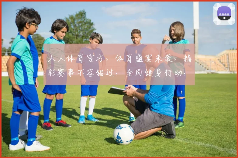 人人体育官方，体育盛宴来袭，精彩赛事不容错过，全民健身行动，共筑体育强国梦
