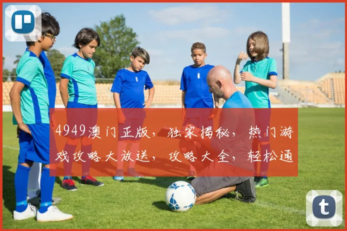 4949澳门正版，独家揭秘，热门游戏攻略大放送，攻略大全，轻松通关