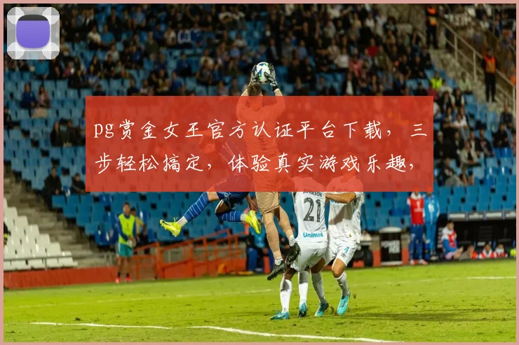 pg赏金女王官方认证平台下载，三步轻松搞定，体验真实游戏乐趣，快来加入