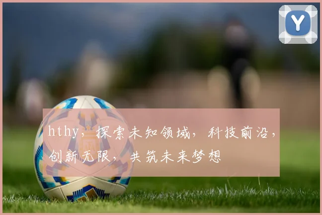 hthy，探索未知领域，科技前沿，创新无限，共筑未来梦想