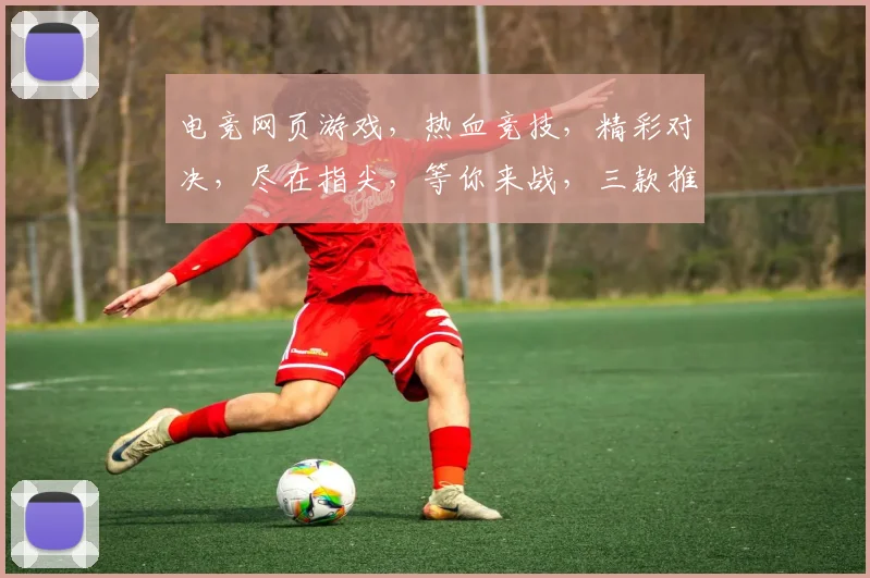 电竞网页游戏，热血竞技，精彩对决，尽在指尖，等你来战，三款推荐，不容错过